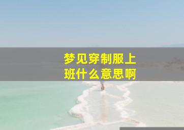 梦见穿制服上班什么意思啊