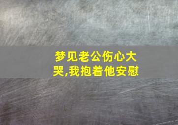 梦见老公伤心大哭,我抱着他安慰