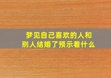 梦见自己喜欢的人和别人结婚了预示着什么