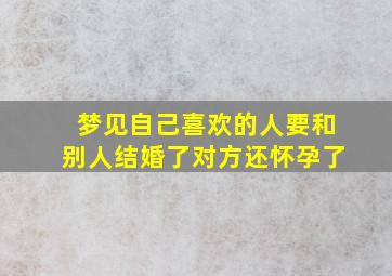 梦见自己喜欢的人要和别人结婚了对方还怀孕了