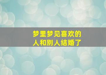 梦里梦见喜欢的人和别人结婚了