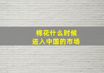 棉花什么时候进入中国的市场