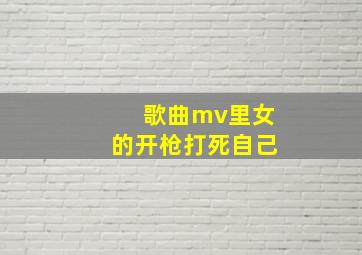 歌曲mv里女的开枪打死自己