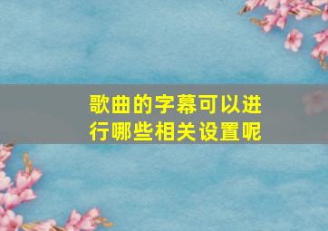 歌曲的字幕可以进行哪些相关设置呢