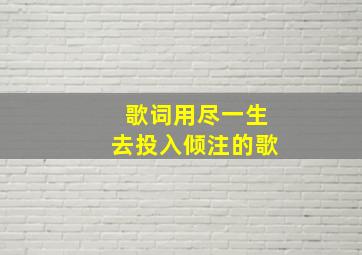 歌词用尽一生去投入倾注的歌