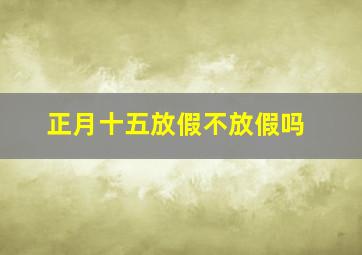 正月十五放假不放假吗