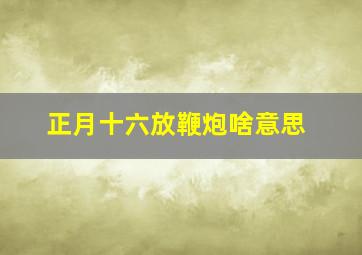 正月十六放鞭炮啥意思