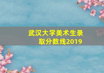 武汉大学美术生录取分数线2019