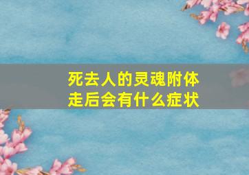 死去人的灵魂附体走后会有什么症状