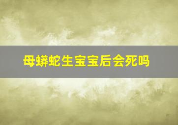 母蟒蛇生宝宝后会死吗