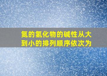 氮的氢化物的碱性从大到小的排列顺序依次为