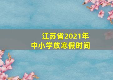 江苏省2021年中小学放寒假时间