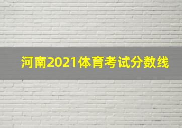 河南2021体育考试分数线