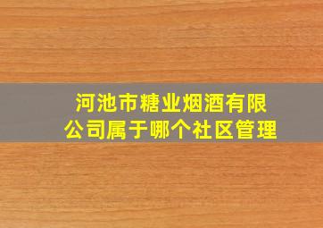 河池市糖业烟酒有限公司属于哪个社区管理