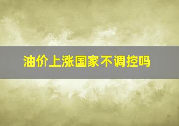 油价上涨国家不调控吗