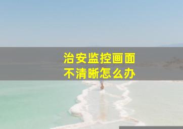 治安监控画面不清晰怎么办