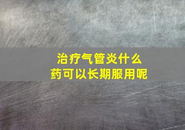 治疗气管炎什么药可以长期服用呢