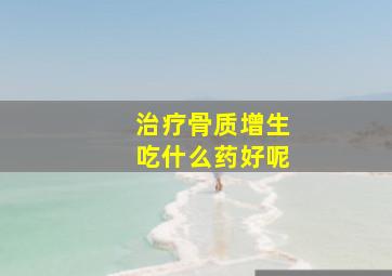 治疗骨质增生吃什么药好呢