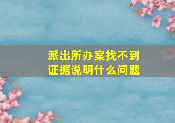 派出所办案找不到证据说明什么问题