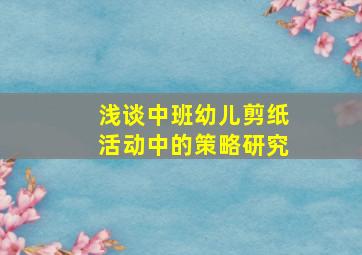 浅谈中班幼儿剪纸活动中的策略研究