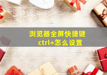 浏览器全屏快捷键ctrl+怎么设置