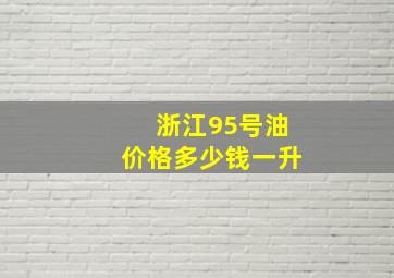 浙江95号油价格多少钱一升