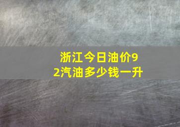 浙江今日油价92汽油多少钱一升