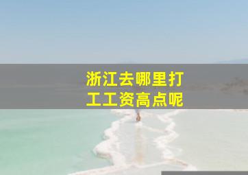 浙江去哪里打工工资高点呢