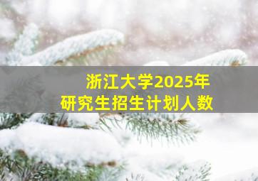 浙江大学2025年研究生招生计划人数