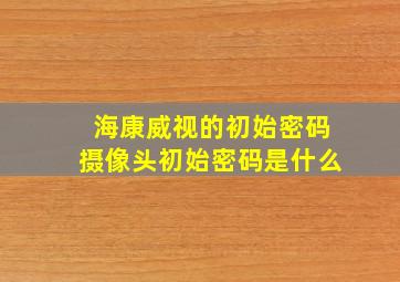 海康威视的初始密码摄像头初始密码是什么