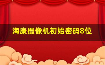 海康摄像机初始密码8位