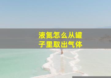 液氮怎么从罐子里取出气体