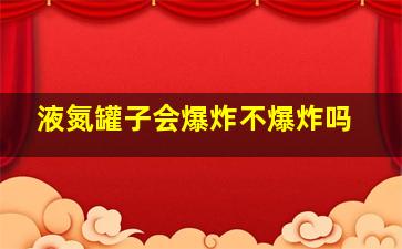 液氮罐子会爆炸不爆炸吗