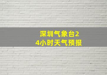 深圳气象台24小时天气预报