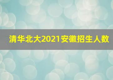 清华北大2021安徽招生人数