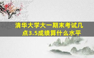 清华大学大一期末考试几点3.5成绩算什么水平