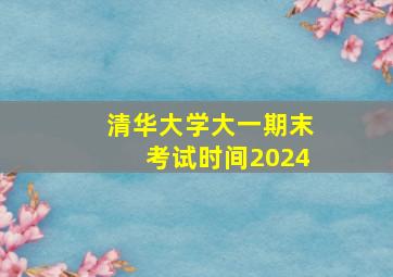 清华大学大一期末考试时间2024