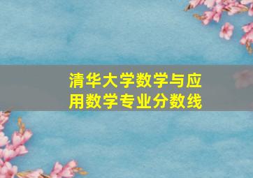 清华大学数学与应用数学专业分数线