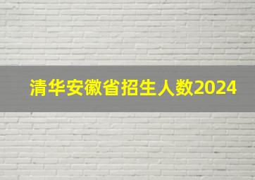 清华安徽省招生人数2024