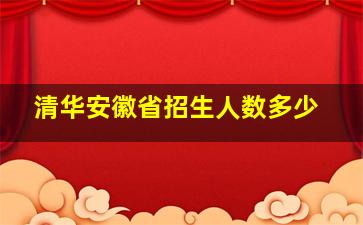 清华安徽省招生人数多少