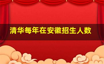 清华每年在安徽招生人数