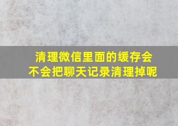 清理微信里面的缓存会不会把聊天记录清理掉呢