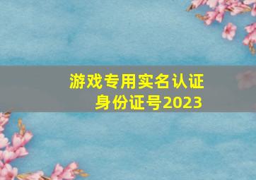 游戏专用实名认证身份证号2023