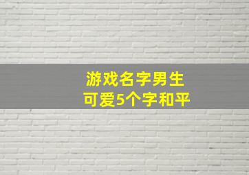 游戏名字男生可爱5个字和平