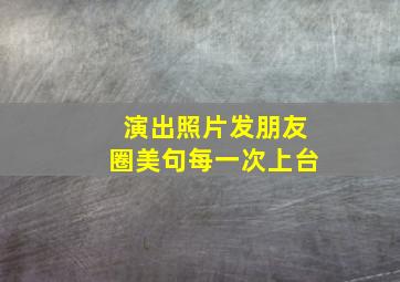 演出照片发朋友圈美句每一次上台