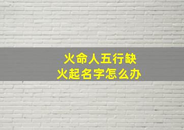 火命人五行缺火起名字怎么办