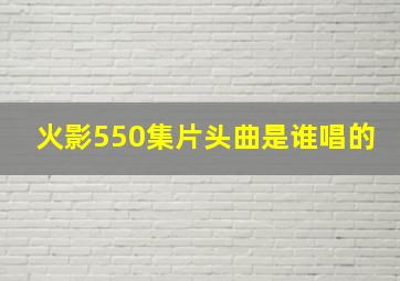 火影550集片头曲是谁唱的