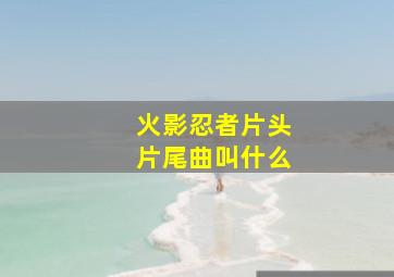 火影忍者片头片尾曲叫什么