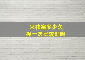 火花塞多少久换一次比较好呢