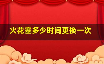 火花塞多少时间更换一次